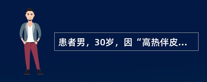 患者男，30岁，因“高热伴皮疹3d”来诊。查体：T39～40℃，呈不规则热，乏力