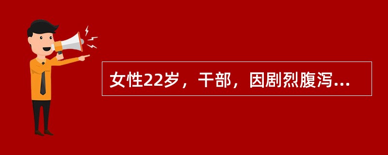 女性22岁，干部，因剧烈腹泻、呕吐6小时就诊，共吐泻10余次，无发热及腹痛，水样