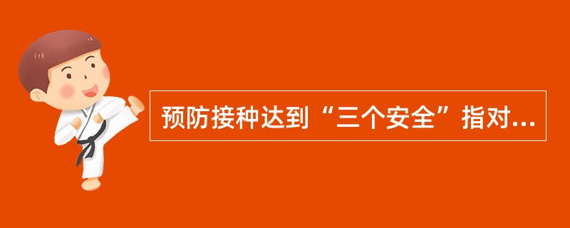 预防接种达到“三个安全”指对受种者安全，使用安全的注射器材；对实施接种者安全，操