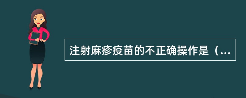 注射麻疹疫苗的不正确操作是（）。
