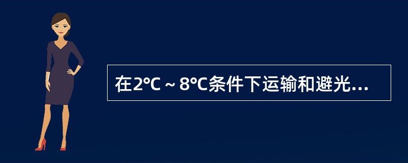 在2℃～8℃条件下运输和避光储存的是（）。