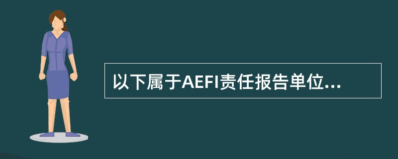 以下属于AEFI责任报告单位或责任报告人的是（）。