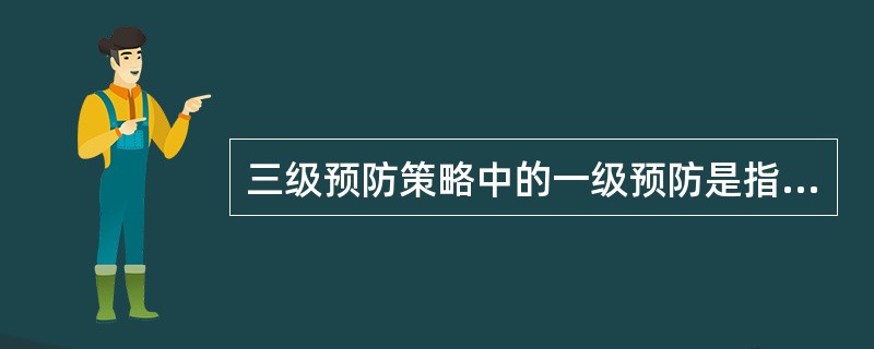 三级预防策略中的一级预防是指（）。