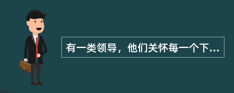 有一类领导，他们关怀每一个下属的日常生活和发展需要；他们帮助下属以新观念看待老问