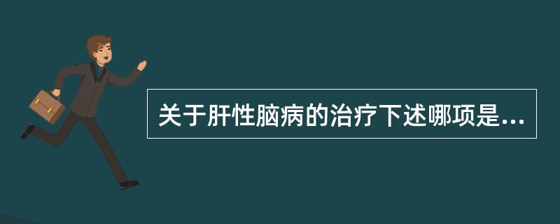 关于肝性脑病的治疗下述哪项是错误的（）