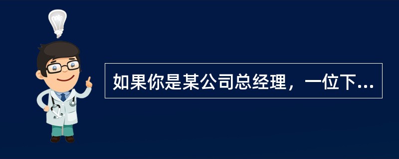 如果你是某公司总经理，一位下属找你汇报工作，这位下属比较啰嗦，在汇报工作之时讲许