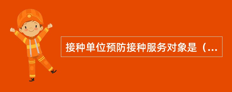 接种单位预防接种服务对象是（）。