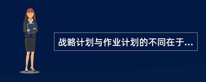 战略计划与作业计划的不同在于（）