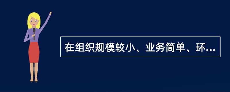 在组织规模较小、业务简单、环境比较稳定的条件下，能够发挥其优势的组织结构形式是（