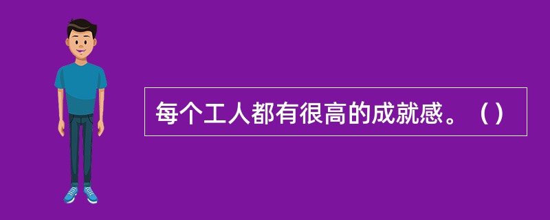 每个工人都有很高的成就感。（）