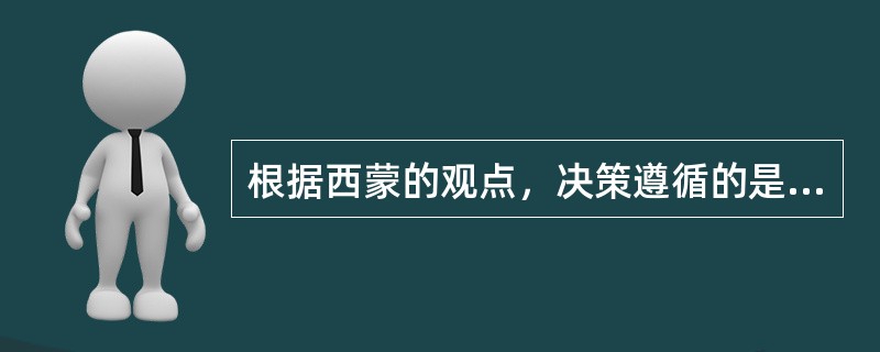 根据西蒙的观点，决策遵循的是_________原则，而不是_________。