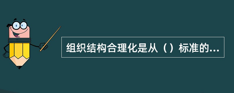 组织结构合理化是从（）标准的角度来衡量组织行为科学化的。