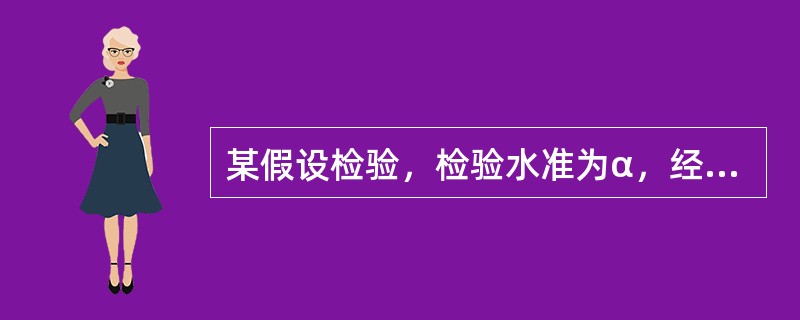 某假设检验，检验水准为α，经计算P＞α，不拒绝H，此时若推断有错，其错误的概率为