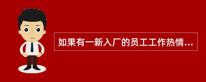 如果有一新入厂的员工工作热情饱满，进步明显，你将（）