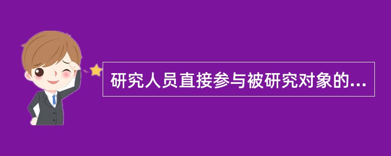 研究人员直接参与被研究对象的活动，并在共同活动中进行观察的研究方法称为（）