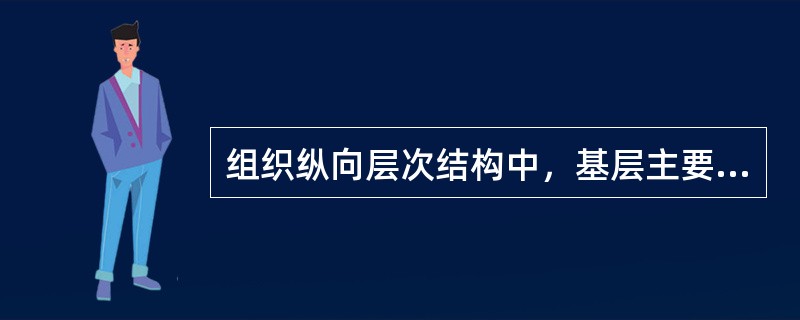 组织纵向层次结构中，基层主要实施上级所安排的具体计划或工作，因而也称（）