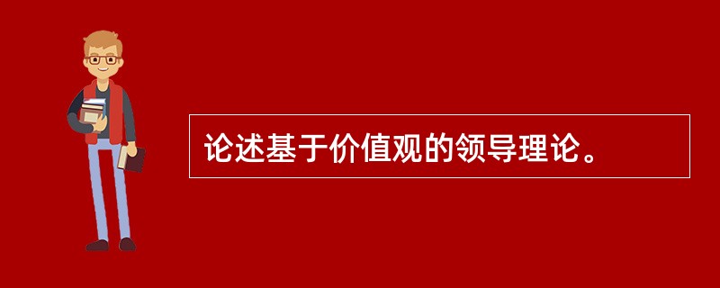 论述基于价值观的领导理论。