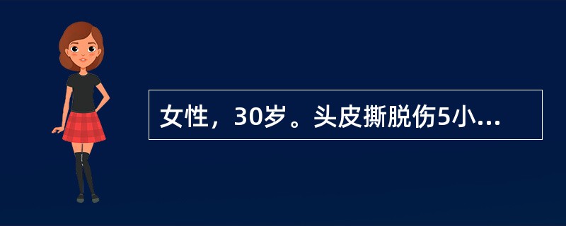 女性，30岁。头皮撕脱伤5小时入院。查体：脉搏125次/分，血压80/65mmH