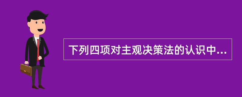 下列四项对主观决策法的认识中，正确的是（）