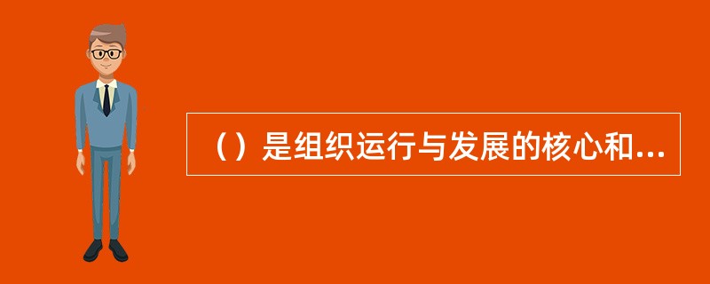 （）是组织运行与发展的核心和主导因素。