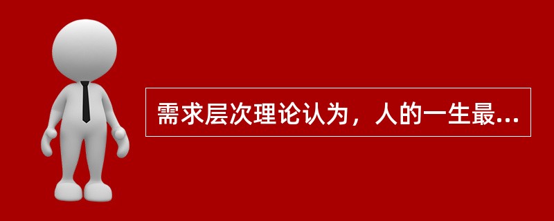 需求层次理论认为，人的一生最高需求层次是（）