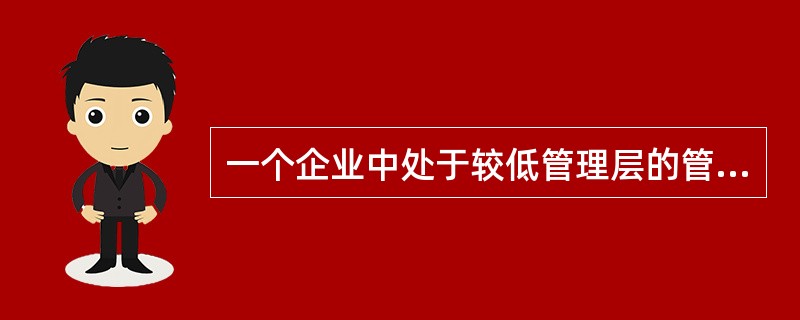 一个企业中处于较低管理层的管理人员所作的决策数量很多且很重要，在决策时受到的限制