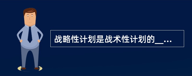 战略性计划是战术性计划的_________。