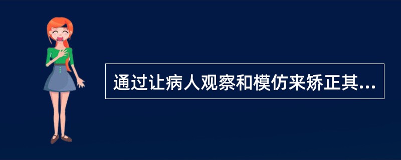 通过让病人观察和模仿来矫正其不良行为，属于行为矫正中的（）。