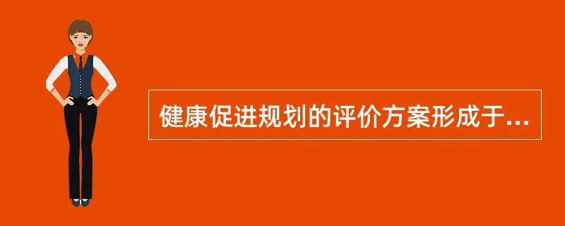 健康促进规划的评价方案形成于（）。