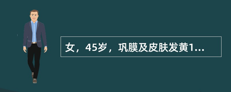 女，45岁，巩膜及皮肤发黄10个月，伴皮肤瘙痒。查体：巩膜及皮肤明显黄染，肝肋下