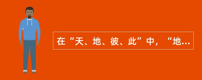 在“天、地、彼、此”中，“地”是指_________