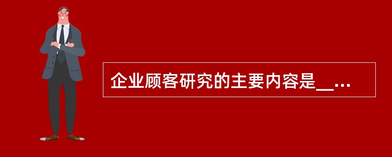 企业顾客研究的主要内容是_________，_________，________