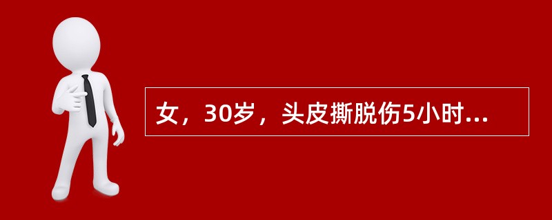 女，30岁，头皮撕脱伤5小时入院，入院时神志清，表情淡漠，口渴，面色苍白，四肢湿