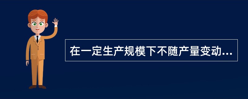 在一定生产规模下不随产量变动而变动的费用是（）。