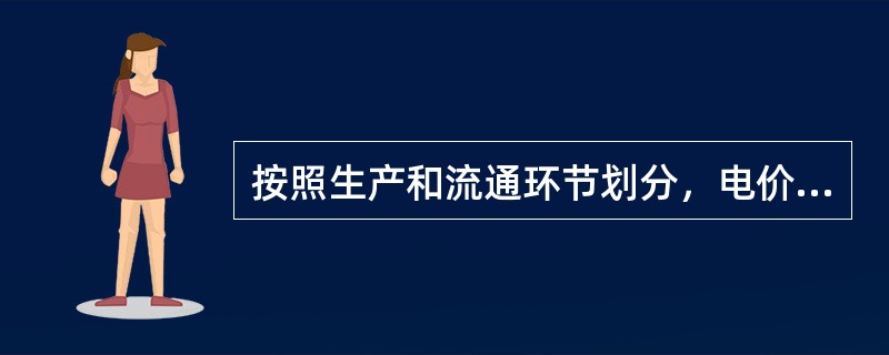 按照生产和流通环节划分，电价可以分为（）。