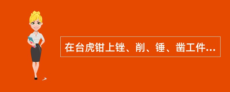 在台虎钳上锉、削、锤、凿工件时，用力应指向（）。