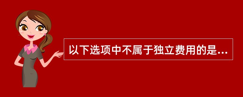 以下选项中不属于独立费用的是（）。