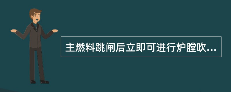 主燃料跳闸后立即可进行炉膛吹扫。（）