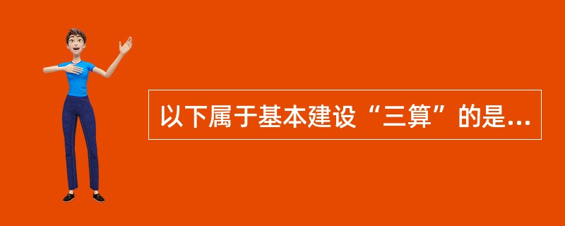 以下属于基本建设“三算”的是（）。