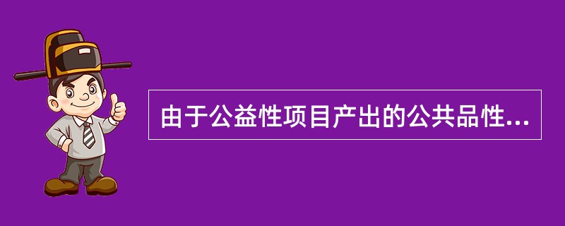 由于公益性项目产出的公共品性和外部性强的特点决定了这类项目的外部收益（）。