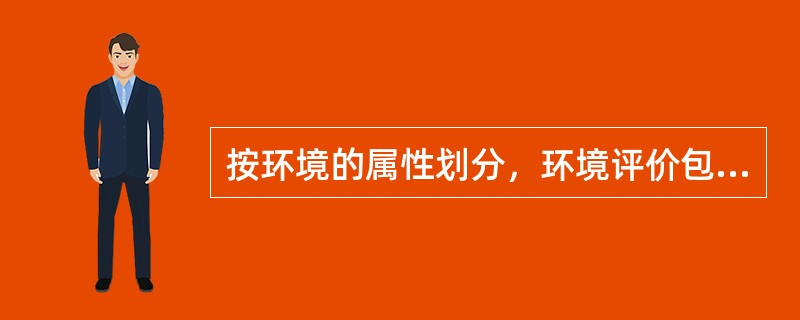 按环境的属性划分，环境评价包括（）。