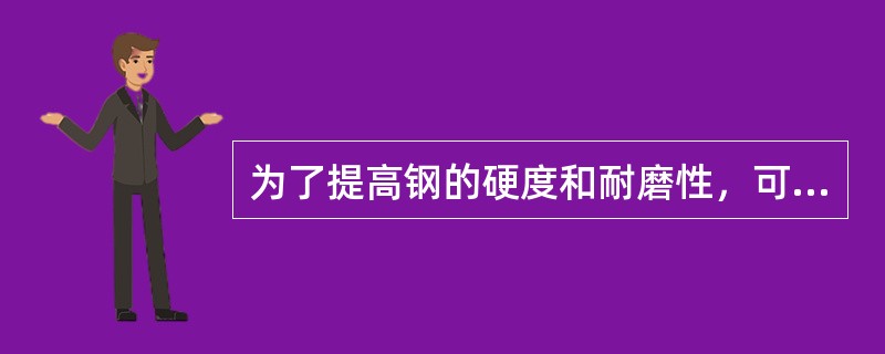 为了提高钢的硬度和耐磨性，可采用回火处理。（）