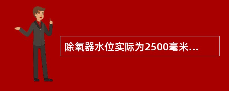 除氧器水位实际为2500毫米水柱，在水位上升时示值为2510毫米水柱，而下降时指