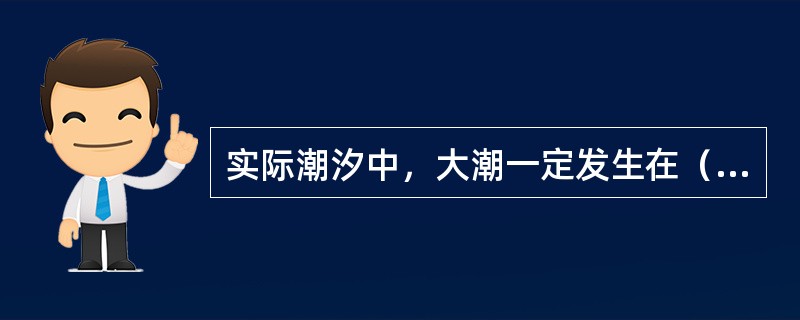 实际潮汐中，大潮一定发生在（）。