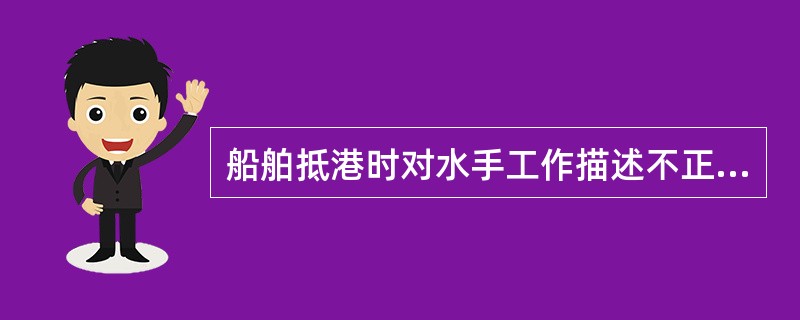 船舶抵港时对水手工作描述不正确的是（）