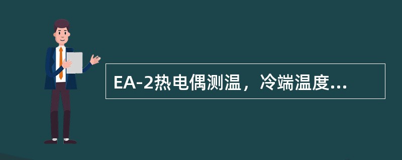 EA-2热电偶测温，冷端温度为35℃，E（35，0）=2.32毫伏，测得E（T，