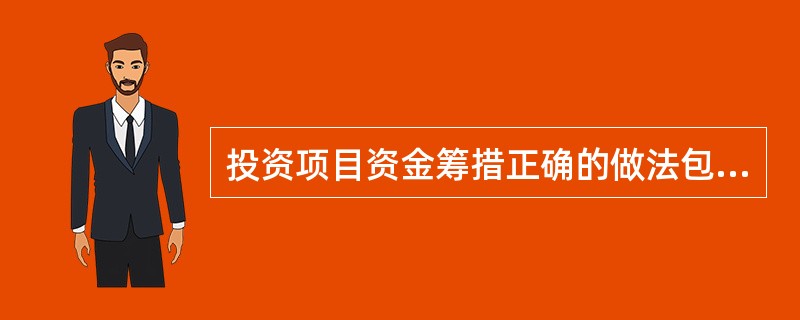 投资项目资金筹措正确的做法包括（）。