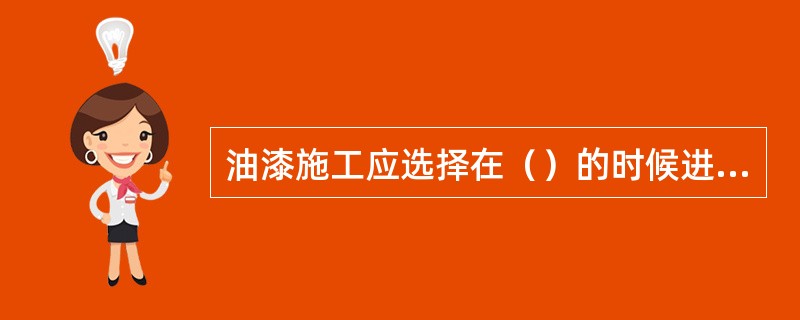 油漆施工应选择在（）的时候进行。