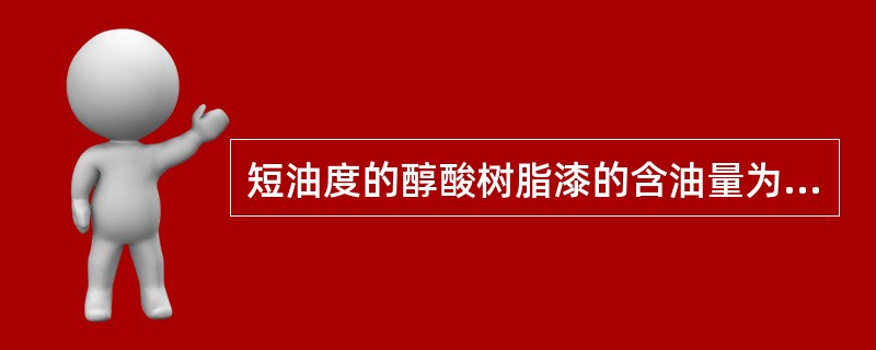 短油度的醇酸树脂漆的含油量为（）。