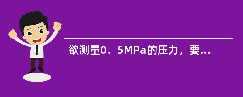 欲测量0．5MPa的压力，要求测量误差不大于3％，现有两块压力表，一块为量程0～